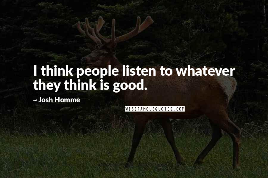 Josh Homme quotes: I think people listen to whatever they think is good.