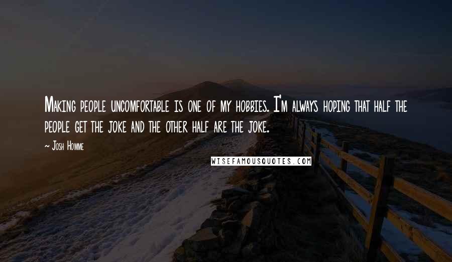 Josh Homme quotes: Making people uncomfortable is one of my hobbies. I'm always hoping that half the people get the joke and the other half are the joke.