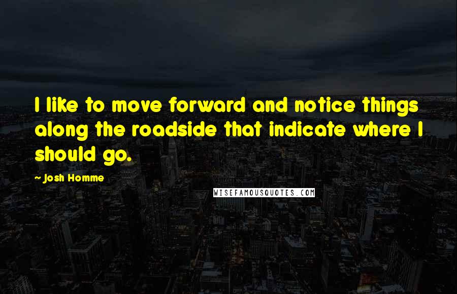 Josh Homme quotes: I like to move forward and notice things along the roadside that indicate where I should go.