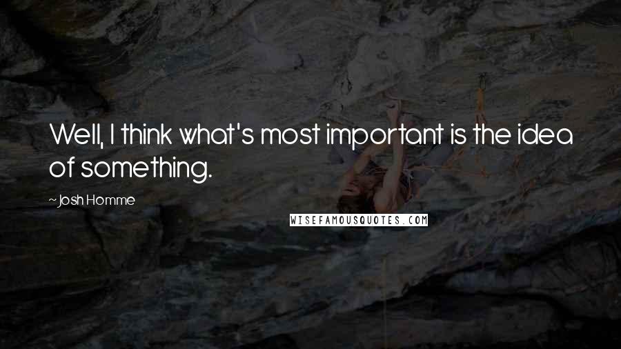 Josh Homme quotes: Well, I think what's most important is the idea of something.