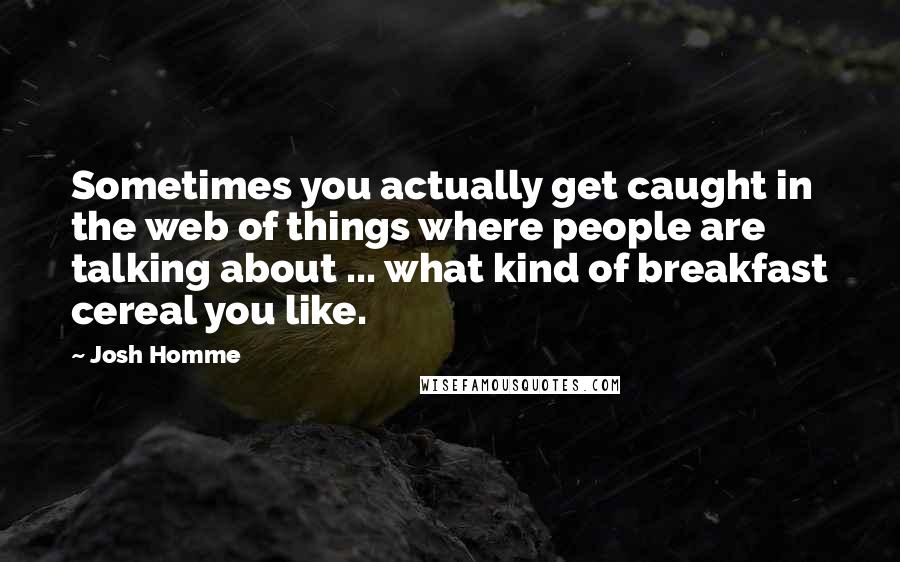 Josh Homme quotes: Sometimes you actually get caught in the web of things where people are talking about ... what kind of breakfast cereal you like.