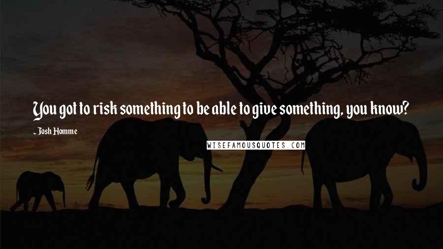 Josh Homme quotes: You got to risk something to be able to give something, you know?