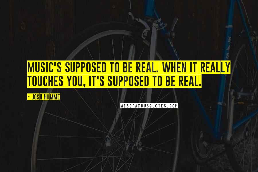 Josh Homme quotes: Music's supposed to be real. When it really touches you, it's supposed to be real.