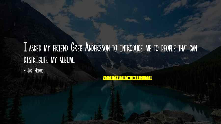 Josh Homme Quotes By Josh Homme: I asked my friend Greg Andersson to introduce