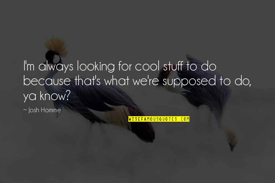 Josh Homme's Quotes By Josh Homme: I'm always looking for cool stuff to do