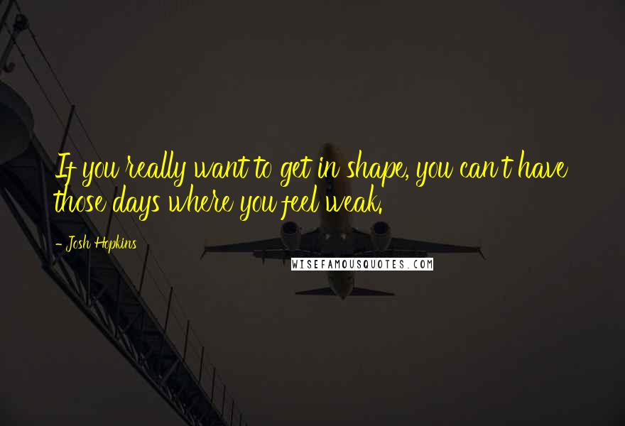 Josh Hopkins quotes: If you really want to get in shape, you can't have those days where you feel weak.