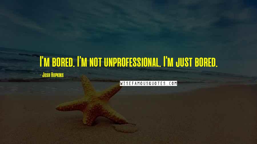 Josh Hopkins quotes: I'm bored. I'm not unprofessional. I'm just bored.