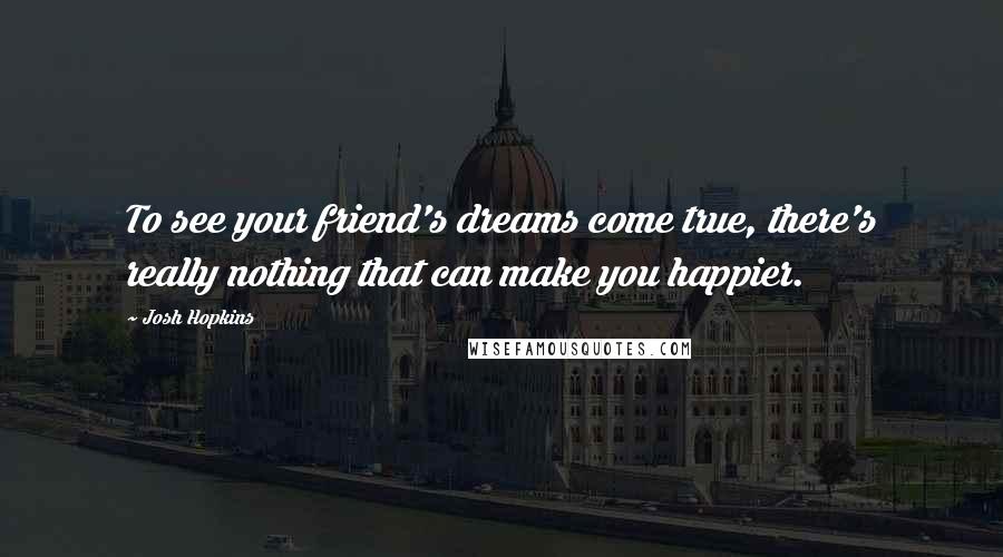 Josh Hopkins quotes: To see your friend's dreams come true, there's really nothing that can make you happier.
