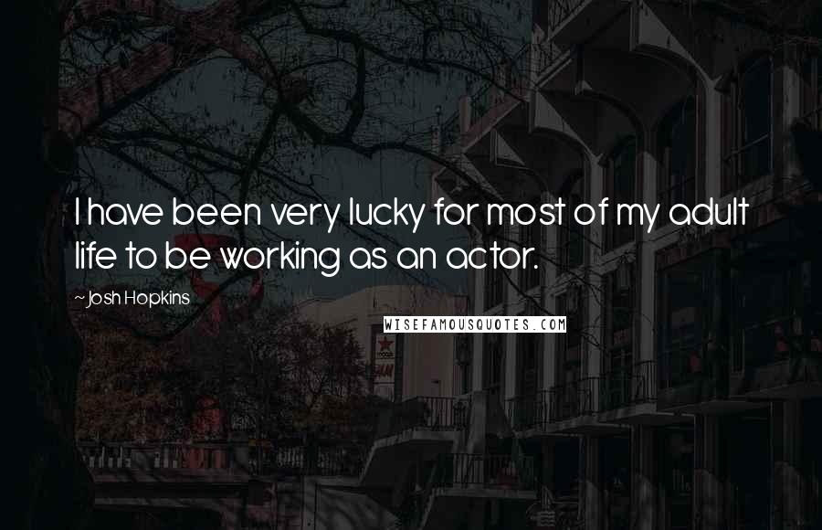 Josh Hopkins quotes: I have been very lucky for most of my adult life to be working as an actor.