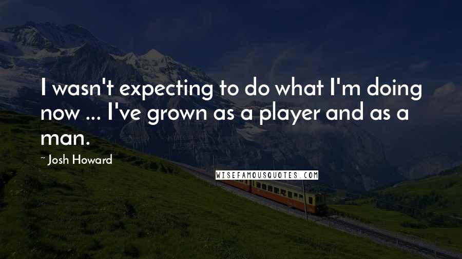 Josh Howard quotes: I wasn't expecting to do what I'm doing now ... I've grown as a player and as a man.