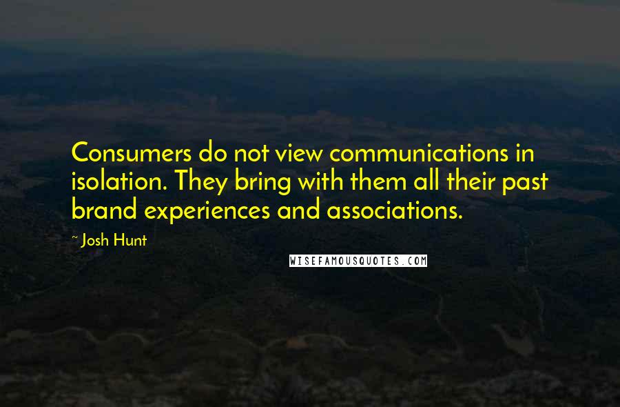 Josh Hunt quotes: Consumers do not view communications in isolation. They bring with them all their past brand experiences and associations.