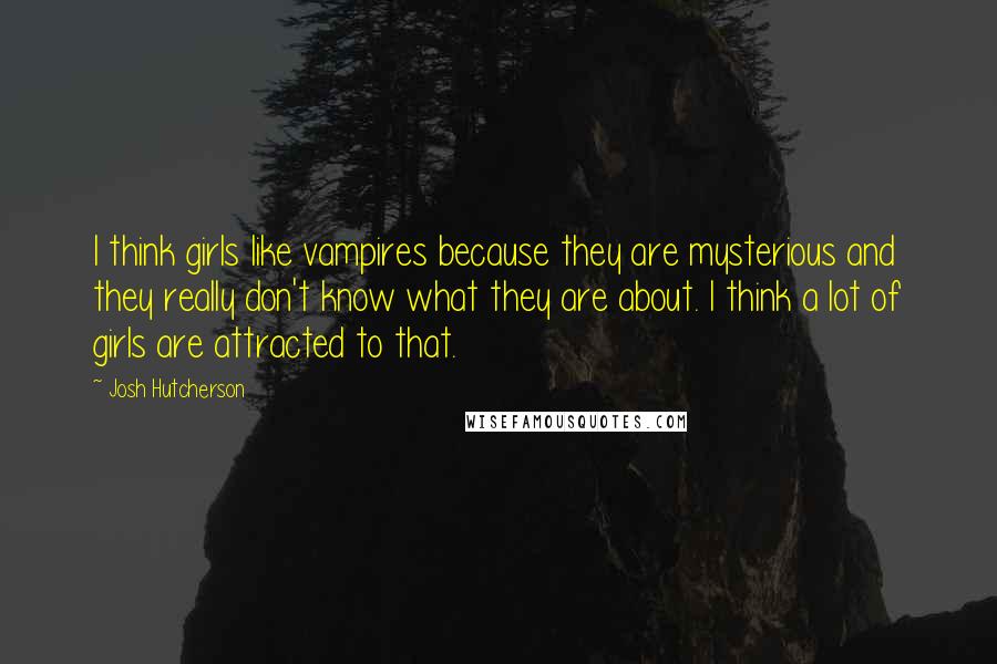 Josh Hutcherson quotes: I think girls like vampires because they are mysterious and they really don't know what they are about. I think a lot of girls are attracted to that.