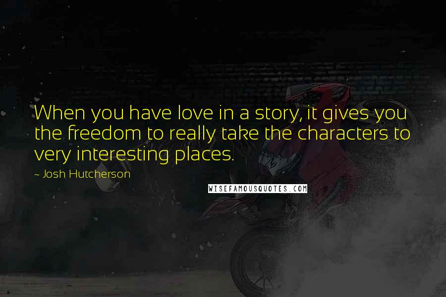 Josh Hutcherson quotes: When you have love in a story, it gives you the freedom to really take the characters to very interesting places.