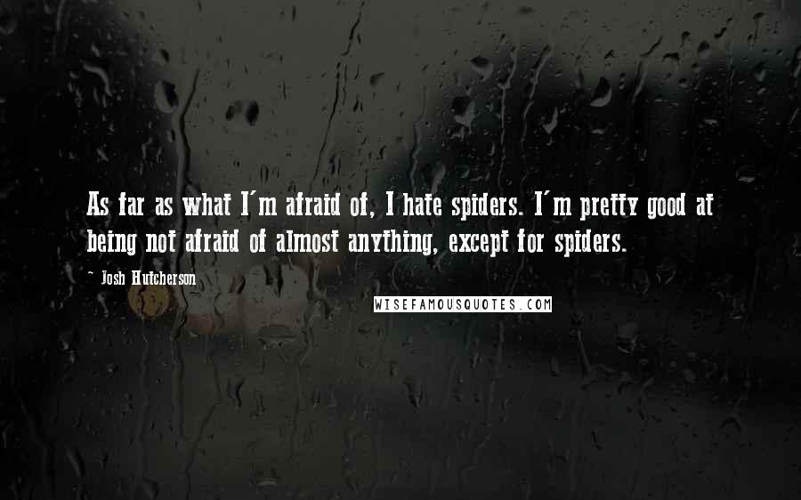 Josh Hutcherson quotes: As far as what I'm afraid of, I hate spiders. I'm pretty good at being not afraid of almost anything, except for spiders.
