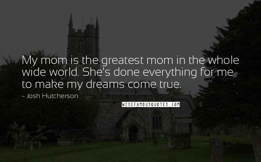 Josh Hutcherson quotes: My mom is the greatest mom in the whole wide world. She's done everything for me to make my dreams come true.