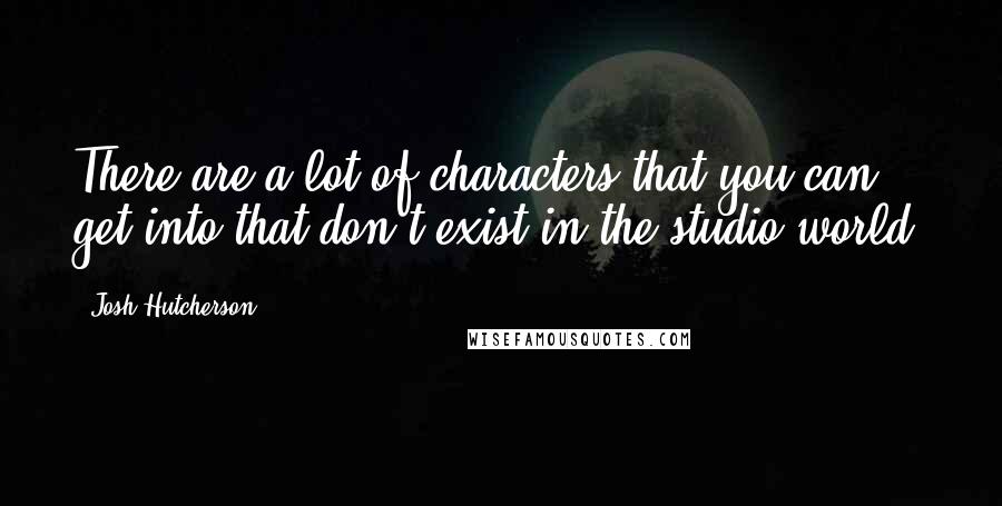 Josh Hutcherson quotes: There are a lot of characters that you can get into that don't exist in the studio world.