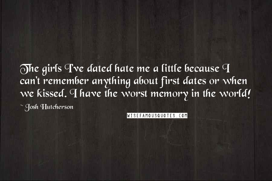 Josh Hutcherson quotes: The girls I've dated hate me a little because I can't remember anything about first dates or when we kissed. I have the worst memory in the world!