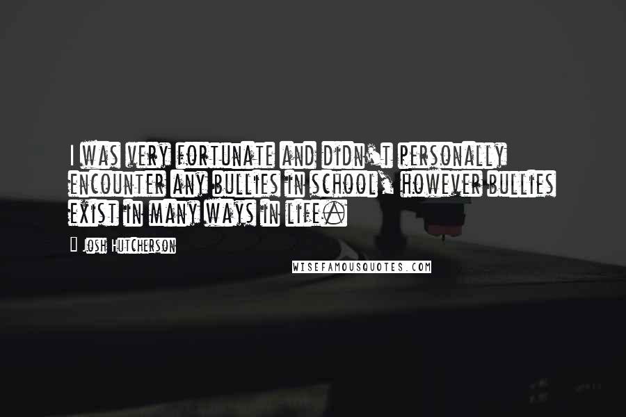 Josh Hutcherson quotes: I was very fortunate and didn't personally encounter any bullies in school, however bullies exist in many ways in life.