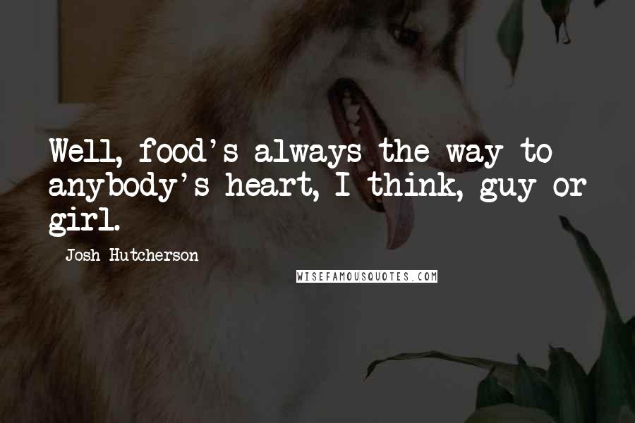 Josh Hutcherson quotes: Well, food's always the way to anybody's heart, I think, guy or girl.