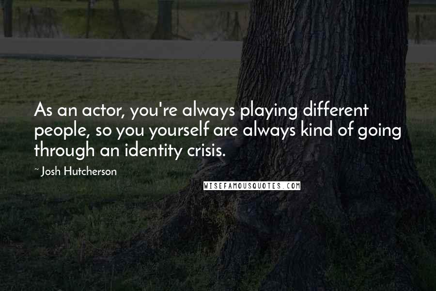 Josh Hutcherson quotes: As an actor, you're always playing different people, so you yourself are always kind of going through an identity crisis.