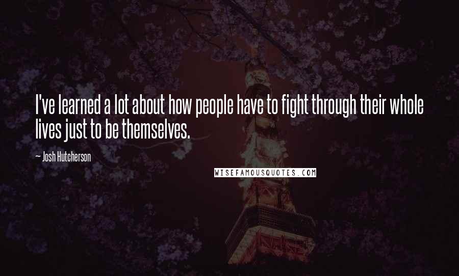 Josh Hutcherson quotes: I've learned a lot about how people have to fight through their whole lives just to be themselves.