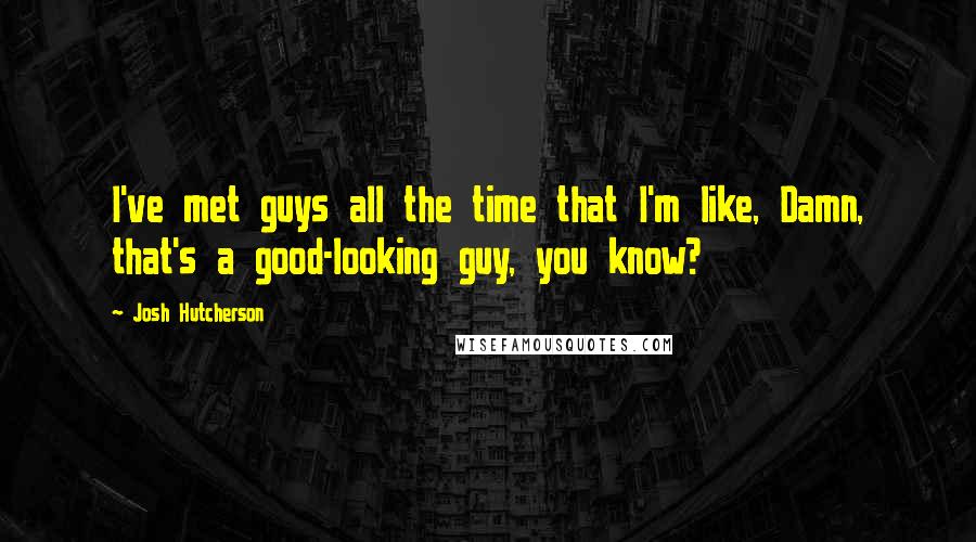 Josh Hutcherson quotes: I've met guys all the time that I'm like, Damn, that's a good-looking guy, you know?