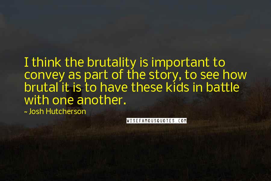 Josh Hutcherson quotes: I think the brutality is important to convey as part of the story, to see how brutal it is to have these kids in battle with one another.