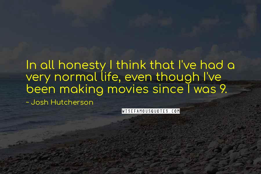 Josh Hutcherson quotes: In all honesty I think that I've had a very normal life, even though I've been making movies since I was 9.