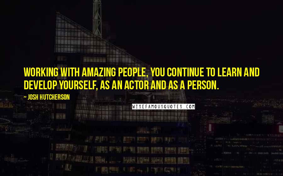 Josh Hutcherson quotes: Working with amazing people, you continue to learn and develop yourself, as an actor and as a person.
