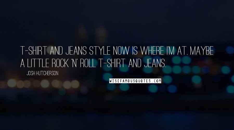 Josh Hutcherson quotes: T-shirt and jeans style now is where I'm at. Maybe a little rock 'n' roll T-shirt and jeans.