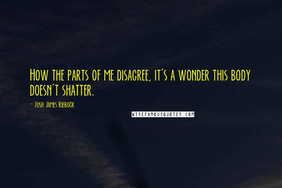 Josh James Riebock quotes: How the parts of me disagree, it's a wonder this body doesn't shatter.