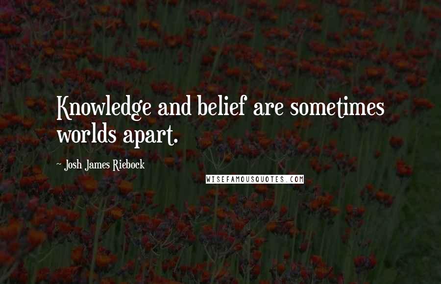 Josh James Riebock quotes: Knowledge and belief are sometimes worlds apart.