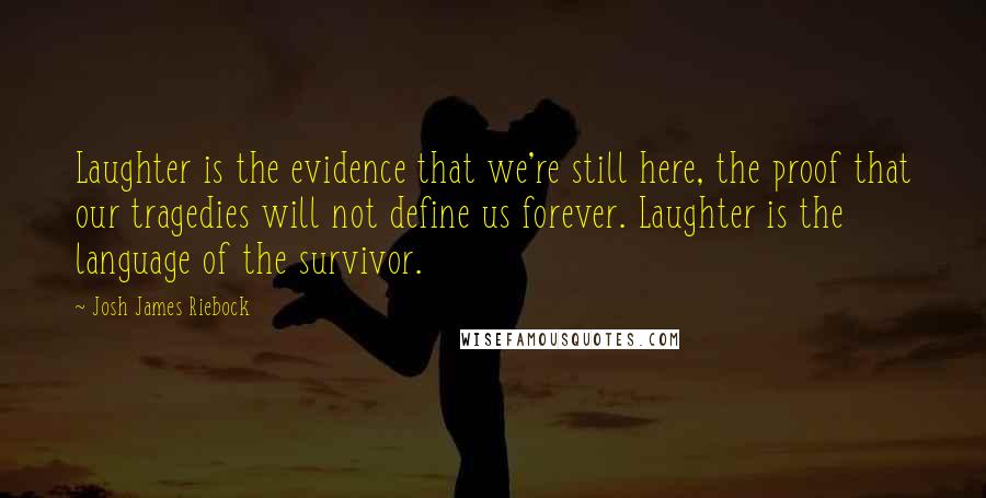 Josh James Riebock quotes: Laughter is the evidence that we're still here, the proof that our tragedies will not define us forever. Laughter is the language of the survivor.