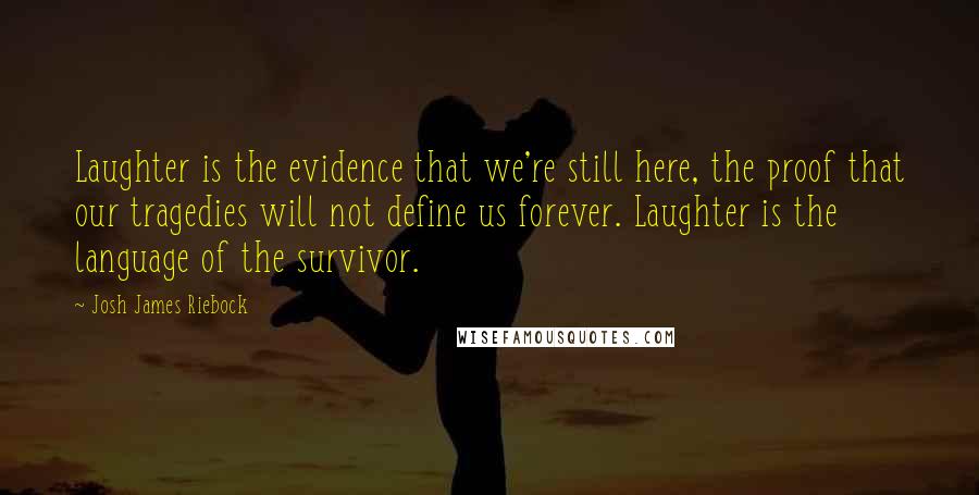 Josh James Riebock quotes: Laughter is the evidence that we're still here, the proof that our tragedies will not define us forever. Laughter is the language of the survivor. Josh James Riebock quotes: Laughter is the evidence that we're still here, the proof that our tragedies will not define us forever. Laughter is the language of the survivor.