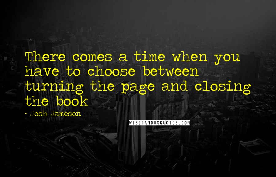 Josh Jameson quotes: There comes a time when you have to choose between turning the page and closing the book