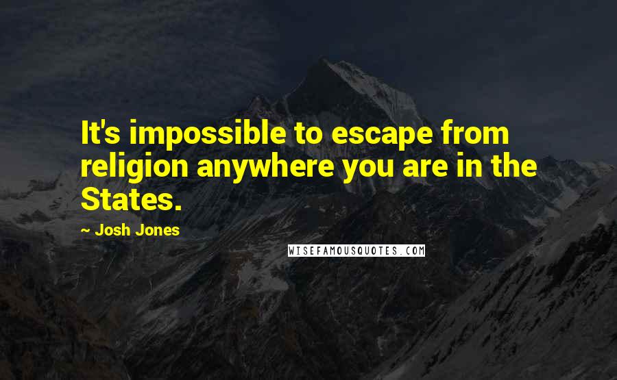 Josh Jones quotes: It's impossible to escape from religion anywhere you are in the States.