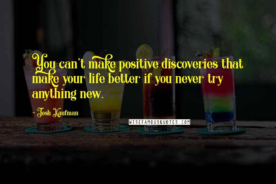 Josh Kaufman quotes: You can't make positive discoveries that make your life better if you never try anything new.
