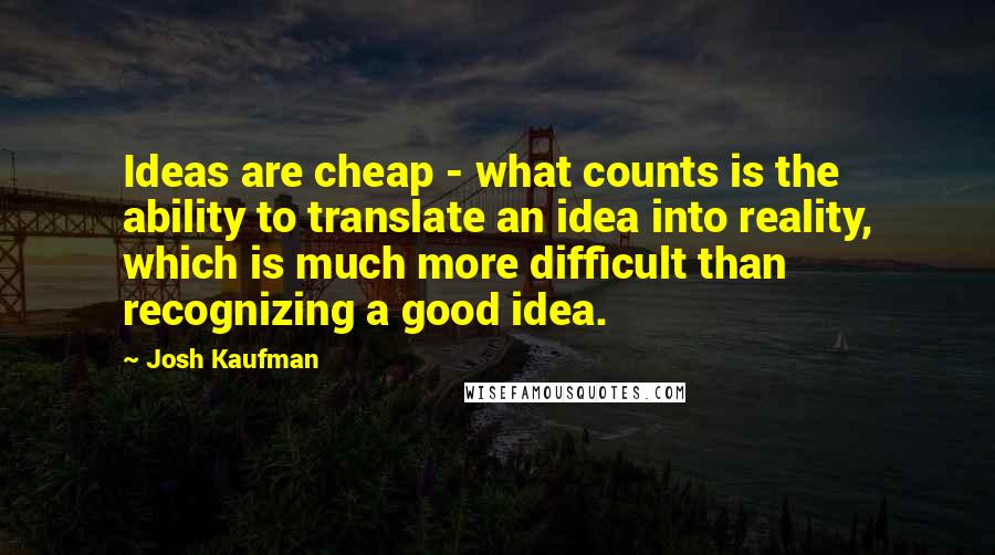 Josh Kaufman quotes: Ideas are cheap - what counts is the ability to translate an idea into reality, which is much more difficult than recognizing a good idea.