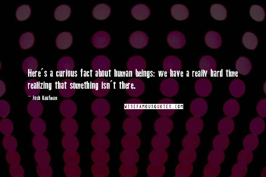 Josh Kaufman quotes: Here's a curious fact about human beings: we have a really hard time realizing that something isn't there.