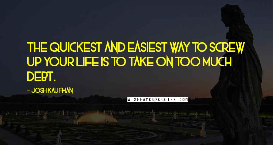 Josh Kaufman quotes: The quickest and easiest way to screw up your life is to take on too much debt.