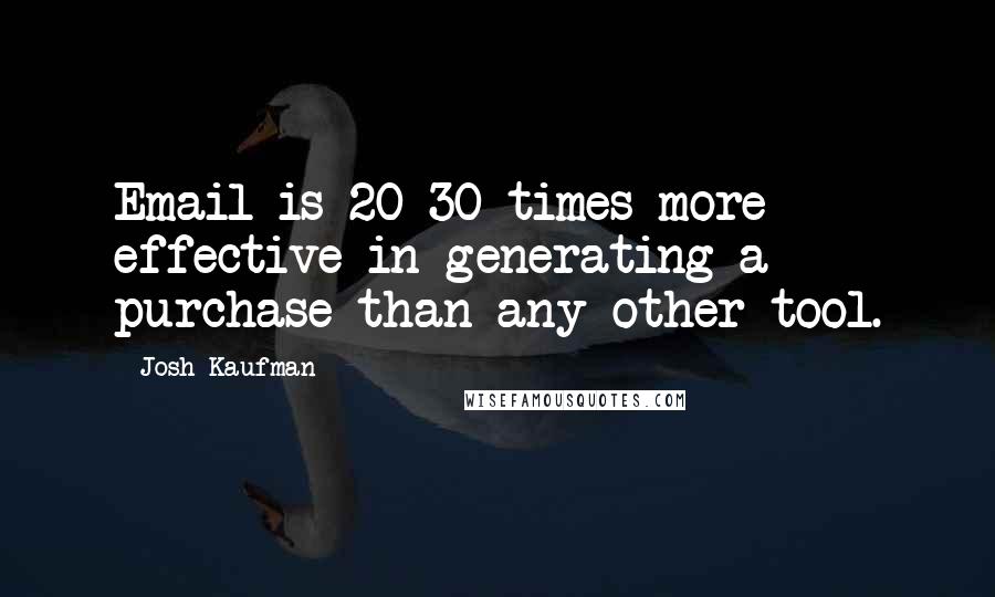 Josh Kaufman quotes: Email is 20-30 times more effective in generating a purchase than any other tool.