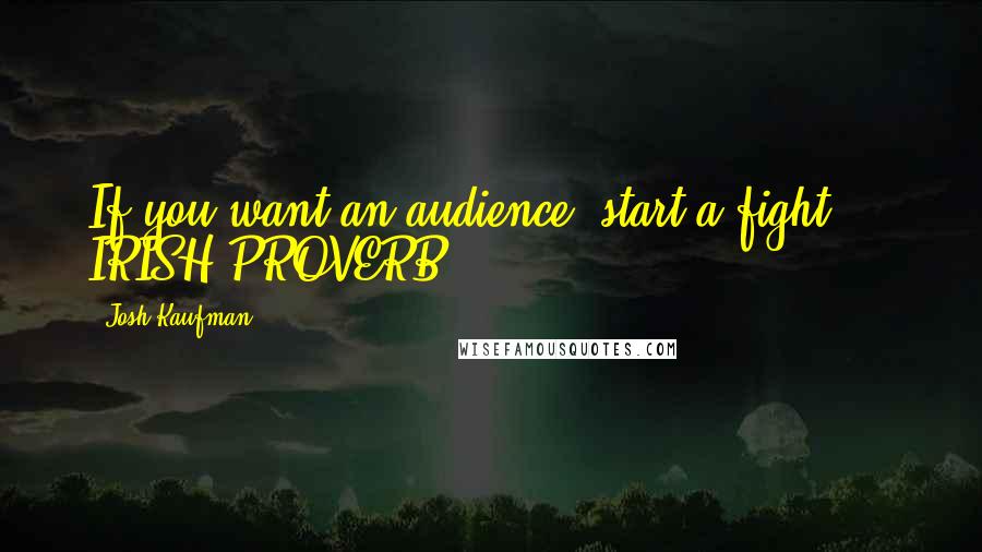 Josh Kaufman quotes: If you want an audience, start a fight. - IRISH PROVERB