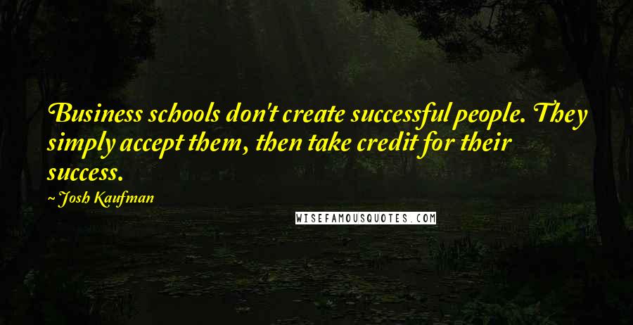 Josh Kaufman quotes: Business schools don't create successful people. They simply accept them, then take credit for their success.