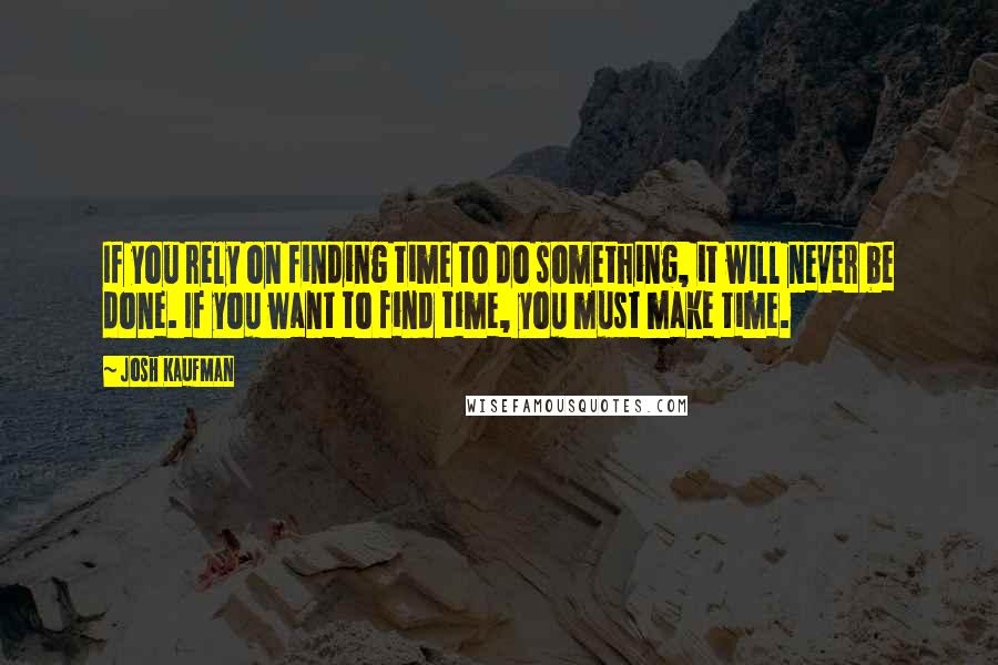 Josh Kaufman quotes: If you rely on finding time to do something, it will never be done. If you want to find time, you must make time.