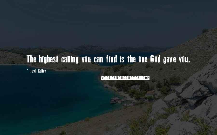 Josh Kelley quotes: The highest calling you can find is the one God gave you. Josh Kelley quotes: The highest calling you can find is the one God gave you.