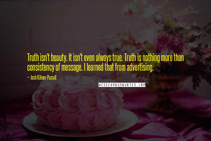 Josh Kilmer-Purcell quotes: Truth isn't beauty. It isn't even always true. Truth is nothing more than consistency of message. I learned that from advertising.