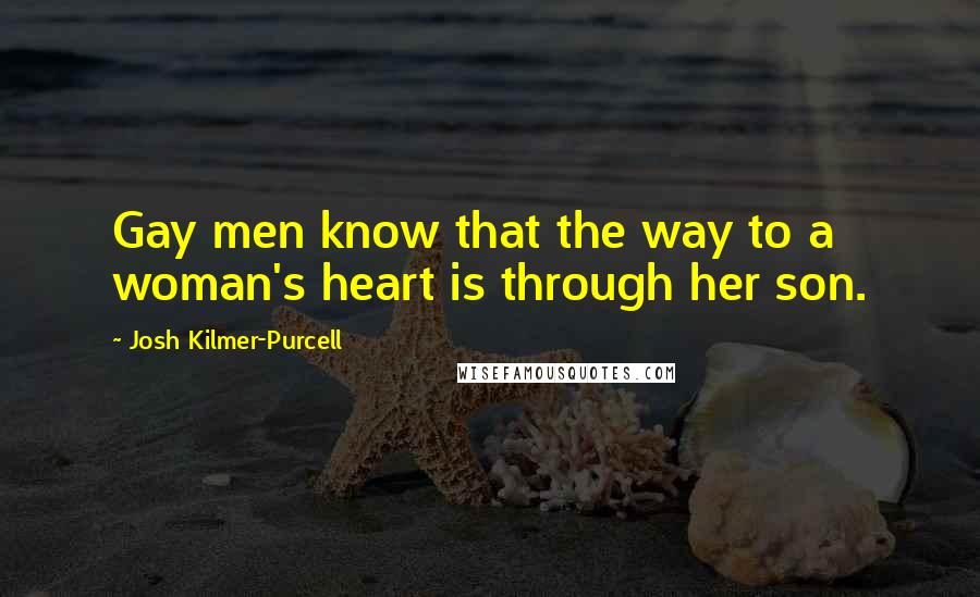 Josh Kilmer-Purcell quotes: Gay men know that the way to a woman's heart is through her son.