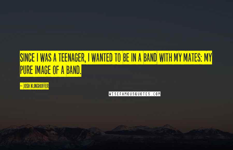 Josh Klinghoffer quotes: Since I was a teenager, I wanted to be in a band with my mates: my pure image of a band.