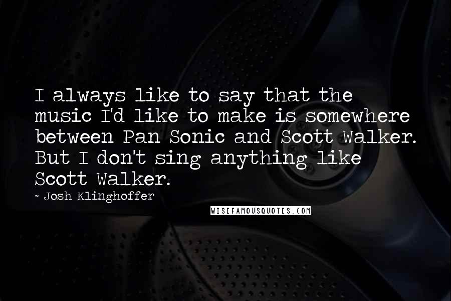 Josh Klinghoffer quotes: I always like to say that the music I'd like to make is somewhere between Pan Sonic and Scott Walker. But I don't sing anything like Scott Walker.