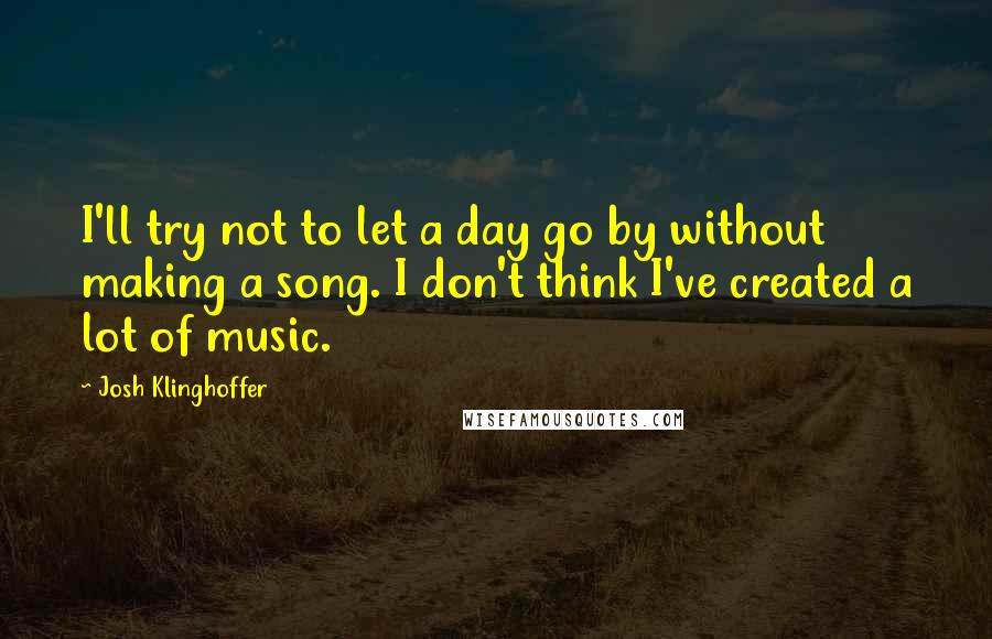Josh Klinghoffer quotes: I'll try not to let a day go by without making a song. I don't think I've created a lot of music.